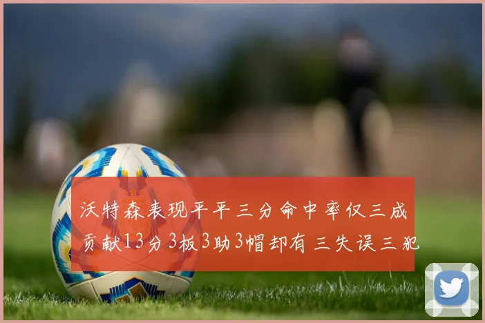 沃特森表现平平三分命中率仅三成贡献13分3板3助3帽却有三失误三犯规