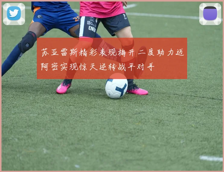 苏亚雷斯精彩表现梅开二度助力迈阿密实现惊天逆转战平对手