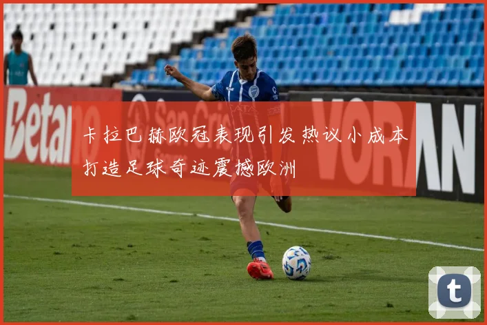 卡拉巴赫欧冠表现引发热议小成本打造足球奇迹震撼欧洲