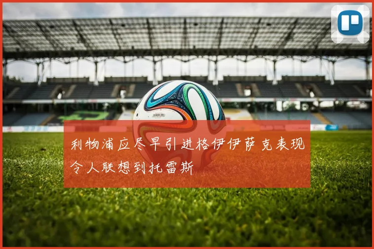 利物浦应尽早引进格伊伊萨克表现令人联想到托雷斯